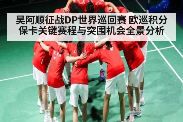 吴阿顺征战DP世界巡回赛 欧巡积分保卡关键赛程与突围机会全景分析 - Kaiyun Sports