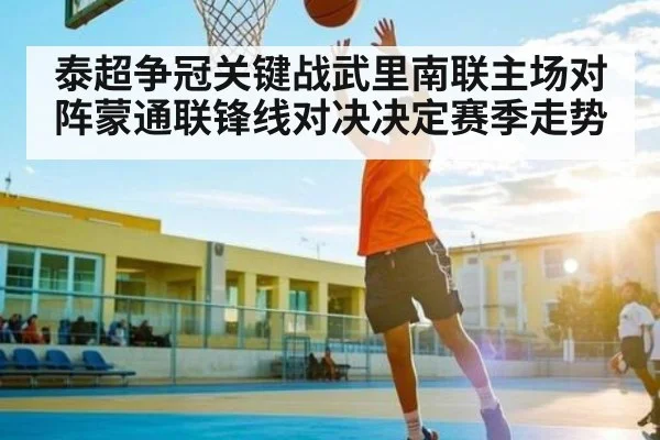 泰超争冠关键战武里南联主场对阵蒙通联锋线对决决定赛季走势 - Kaiyun Sports