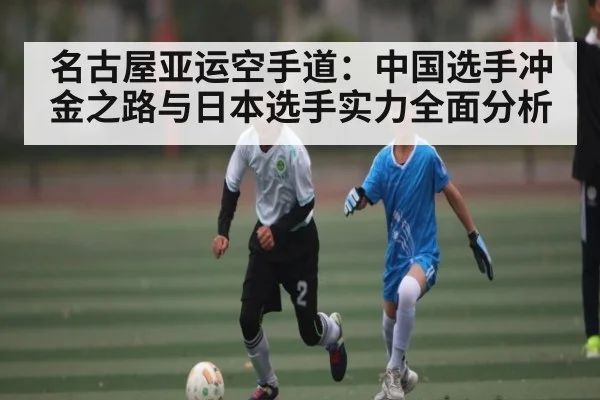 名古屋亚运空手道：中国选手冲金之路与日本选手实力全面分析 - Kaiyun Sports