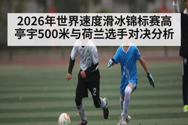 2026年世界速度滑冰锦标赛高亭宇500米与荷兰选手对决分析 - Kaiyun Sports