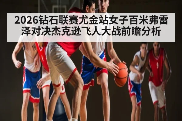 2026钻石联赛尤金站女子百米弗雷泽对决杰克逊飞人大战前瞻分析