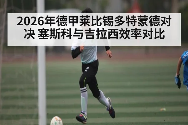 2026年德甲莱比锡多特蒙德对决 塞斯科与吉拉西效率对比 - Kaiyun Sports