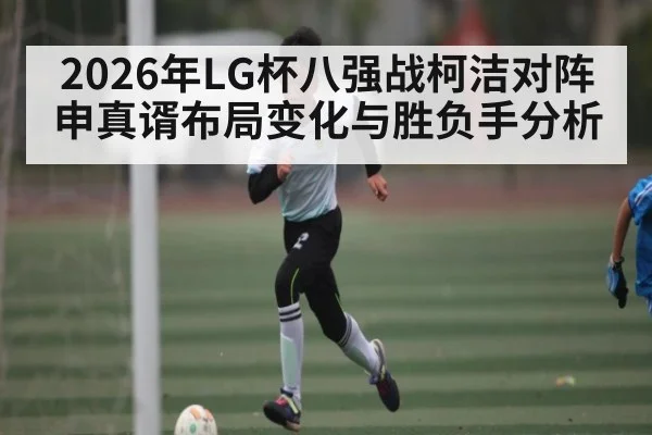 2026年LG杯八强战柯洁对阵申真谞布局变化与胜负手分析 | Kaiyun Sports