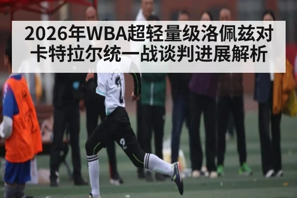 2026年WBA超轻量级洛佩兹对卡特拉尔统一战谈判进展解析 - Kaiyun Sports
