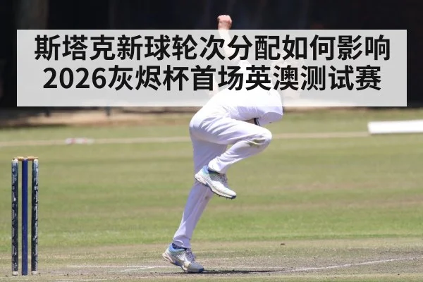 斯塔克新球轮次分配如何影响2026灰烬杯首场英澳测试赛 - Kaiyun Sports